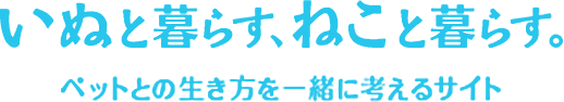 いぬと暮らす、ねこと暮らす。 ペットとの生き方を一緒に考えるサイト